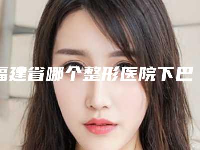 福建省哪个整形医院下巴磨骨术比较好(福州市鼓楼区曙光医疗美容门诊部专家大咖实力认证)