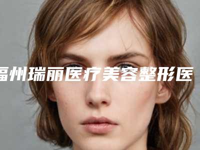 福州瑞丽医疗美容整形医院,龙岩美度医疗美容门诊部哪位专家更厉害