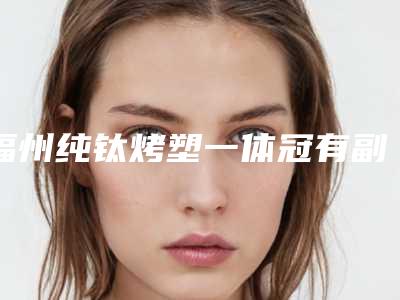福州纯钛烤塑一体冠有副作用存在吗