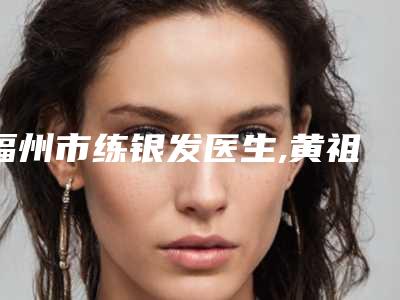 福州市练银发医生,黄祖根医生分析哪个效果更好