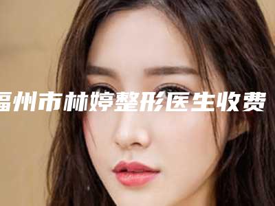 福州市林婷整形医生收费明细2025版本流出