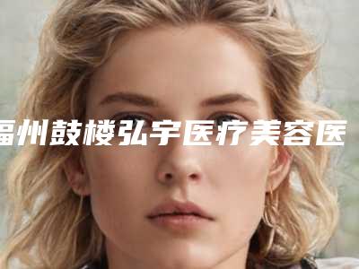 福州鼓楼弘宇医疗美容医院-面部整形科