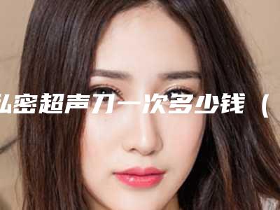 私密超声刀一次多少钱(超声刀多少费用做一次)