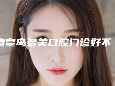 秦皇岛多美口腔门诊好不好-价格(费用)清单项目更新