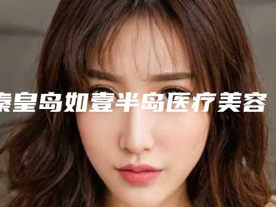 秦皇岛如壹半岛医疗美容诊所价目表,近期更新上线附果酸祛妊娠纹案例