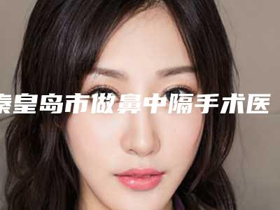 秦皇岛市做鼻中隔手术医院排名榜靠谱公布-秦皇岛市花惠美容美体权威汇总