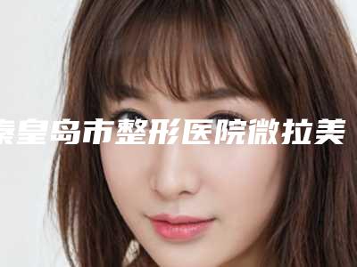 秦皇岛市整形医院微拉美不线雕-秦皇岛贝值医疗美容诊所优劣势详解