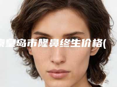秦皇岛市隆鼻终生价格(收费标准)全新版-秦皇岛市隆鼻终生大概什么费用呢