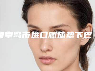 秦皇岛市进口膨体垫下巴收费明细全线曝光-秦皇岛市进口膨体垫下巴整形价格大概是多少