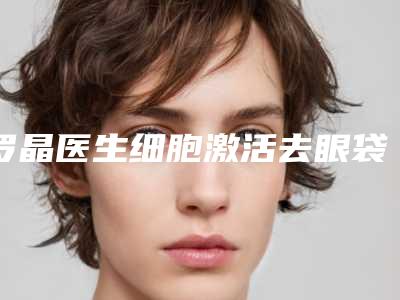 罗晶医生细胞激活去眼袋案例-价格价位表有名倾情巨献