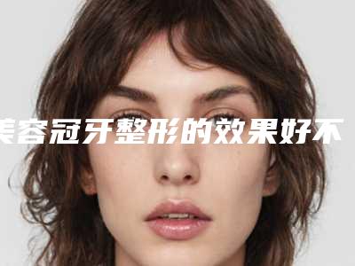 美容冠牙整形的效果好不好 能维持多久