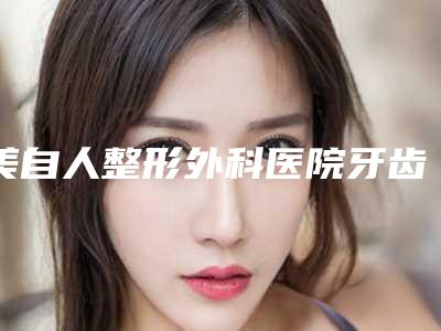美自人整形外科医院牙齿激光治疗术整形多少钱