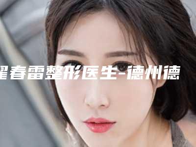 翟春雷整形医生-德州德城秦怡医疗美容诊所翟春雷医师实力优异