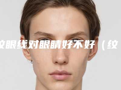 纹眼线对眼睛好不好(纹眼线和画眼线哪个更伤害眼睛)