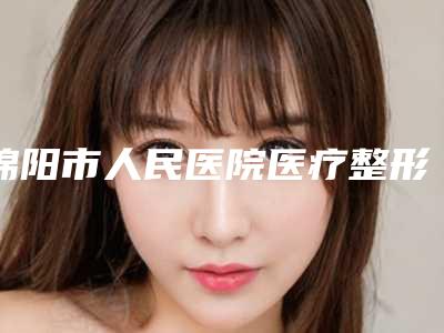 绵阳市人民医院医疗整形科,江油市长钢总医院第四医院美容科口碑严选都是实力派