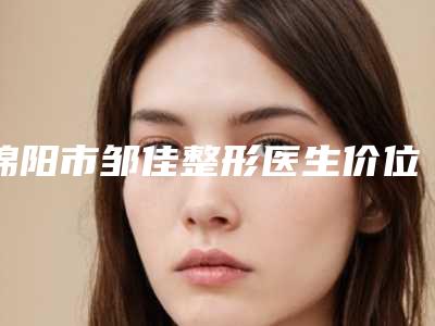 绵阳市邹佳整形医生价位表全新版上线
