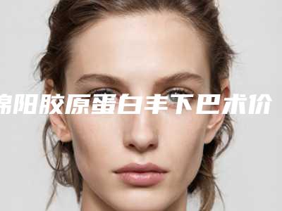 绵阳胶原蛋白丰下巴术价格一览表-绵阳胶原蛋白丰下巴的价格高的原因是什么呢