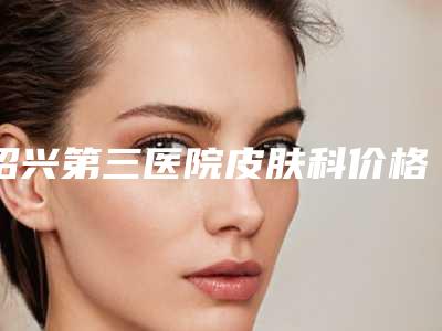 绍兴第三医院皮肤科价格表热曝光附矫正儿童近视眼镜案例