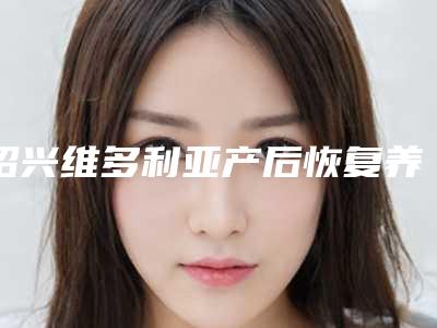 绍兴维多利亚产后恢复养护中心诸暨旗舰店隆臀部手术怎么样科室医生简介