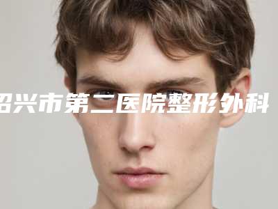 绍兴市第二医院整形外科费用表明细2025全面更新