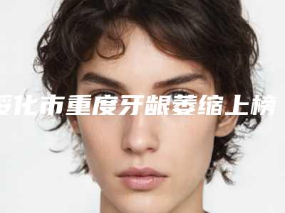 绥化市重度牙龈萎缩上榜名单强大洗牌-绥化市重度牙龈萎缩口腔医生