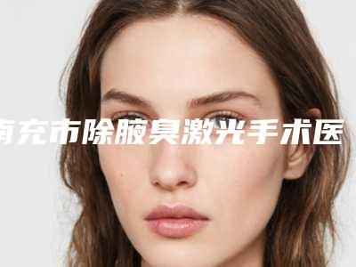 南充市除腋臭激光手术医生排名top10谁好-南充市胡巧整形医生