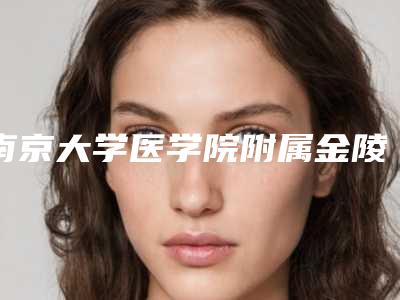 南京大学医学院附属金陵医院烧伤整形科价格(费用)清单2025公布-南京市整形医院