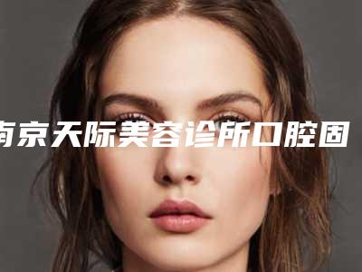 南京天际美容诊所口腔固定桥增力桥架手术会不会伤害到面部皮肤