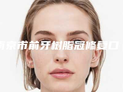 南京市前牙树脂冠修复口腔医生上榜名单top10正式上线-南京市前牙树脂冠修复医生含新价格表收费标准
