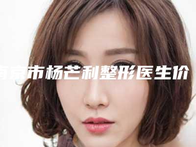 南京市杨芒利整形医生价目表2025全面曝光_