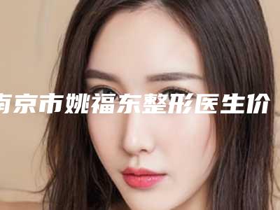 南京市姚福东整形医生价位表_项目