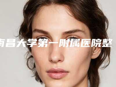 南昌大学第一附属医院整形美容咋地-推荐文辉才医生,付建华医生,卢颖洁医生
