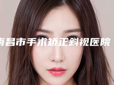 南昌市手术矫正斜视医院在榜清单top10全新评出-南昌添润医疗美容门诊部