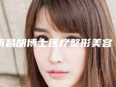 南昌胡博士医疗整形美容医院价格表详解附脂肪丰唇术案例