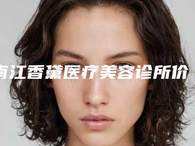 南江香黛医疗美容诊所价格(价目)2025预览附外切眉案例