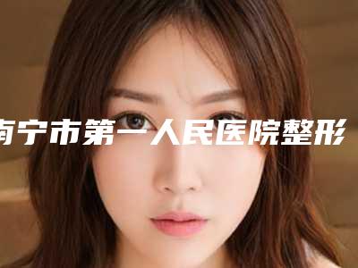 南宁市第一人民医院整形科黎宁整形医生价格(价目)表2025版流出