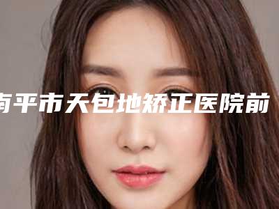 南平市天包地矫正医院前十位排名榜技术怎么样(南平市天包地矫正整形医院)