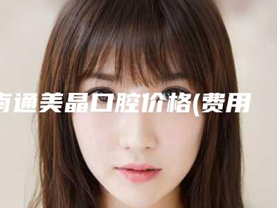 南通美晶口腔价格(费用)清单全新版本出炉-附根管治疗桩冠修复案例