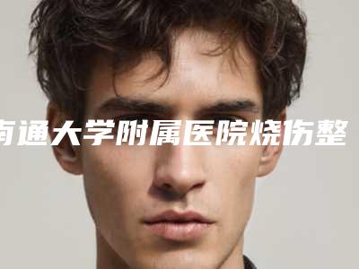 南通大学附属医院烧伤整形外科,南通市第三人民医院烧伤外科你更中意哪一家