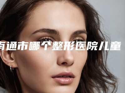 南通市哪个整形医院儿童上颌矫正好(南京医科大学友谊整形外科医院南通医疗门诊部高口碑受人追捧)