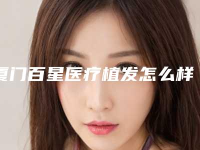 厦门百星医疗植发怎么样?提供着优质的植发的服务