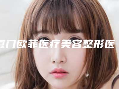 厦门欧菲医疗美容整形医院与厦门荟美天成整形外科门诊部你比较中意哪一家