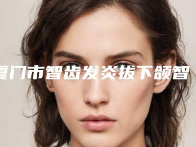 厦门市智齿发炎拔下颌智齿正位萌出价格表2025全新参考详情-厦门市智齿发炎拔下颌智齿正位萌出价格