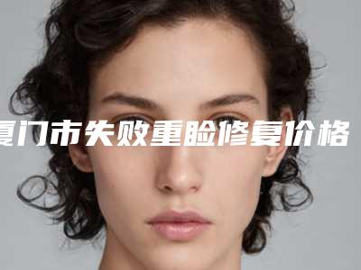 厦门市失败重睑修复价格收费表2025火热出炉(失败重睑修复费用为什么这么贵呢)