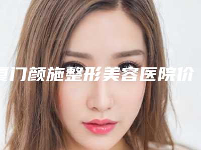 厦门颜施整形美容医院价格(费用)清单来袭-郑亚荣整形医生