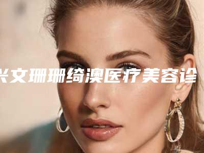 兴文珊珊绮澳医疗美容诊所排名-价格(费用)清单手术治疗最新版
