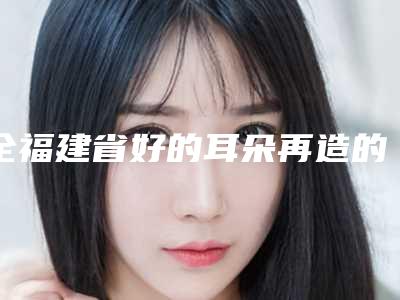 全福建省好的耳朵再造的手术医院(泉州韩美医疗美容门诊部是当地热门医美)