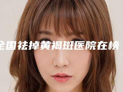 全国祛掉黄褐斑医院在榜清单top20强测评名单-排行榜前三