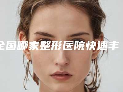 全国哪家整形医院快速丰胸美胸做的比较好:快速丰胸美胸医院前50佳名单专个精选