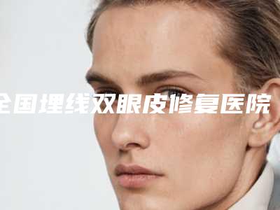 全国埋线双眼皮修复医院排名前十强权威介绍-总有一家适合你